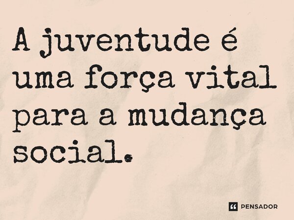 ⁠A juventude é uma força vital para a mudança social.... Frase de Jones Donizette.