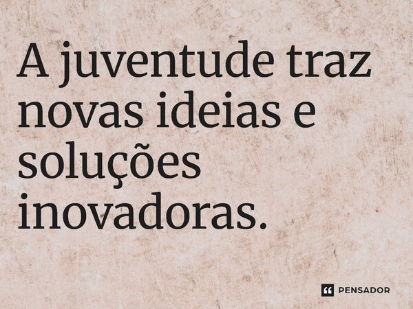 ⁠A juventude traz novas ideias e soluções inovadoras.... Frase de Jones Donizette.