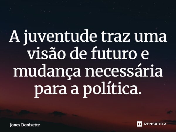 ⁠A juventude traz uma visão de futuro e mudança necessária para a política.... Frase de Jones Donizette.