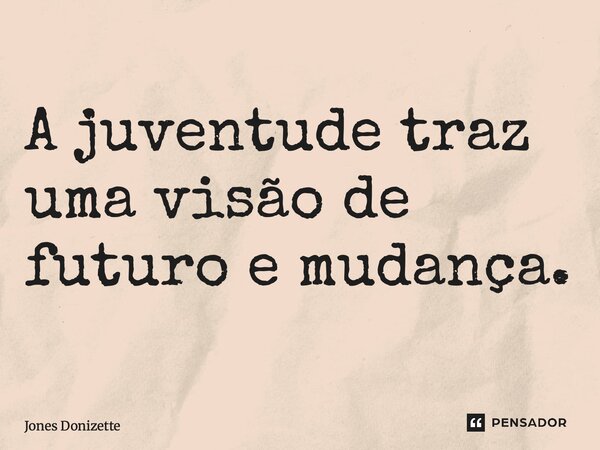 ⁠A juventude traz uma visão de futuro e mudança.... Frase de Jones Donizette.