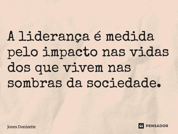 ⁠A liderança é medida pelo impacto nas vidas dos que vivem nas sombras da sociedade.... Frase de Jones Donizette.