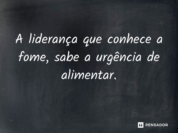 ⁠A liderança que conhece a fome, sabe a urgência de alimentar.... Frase de Jones Donizette.