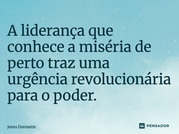 ⁠A liderança que conhece a miséria de perto traz uma urgência revolucionária para o poder.... Frase de Jones Donizette.