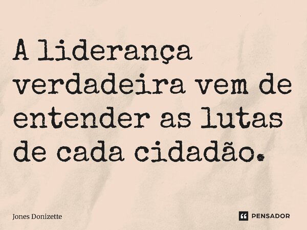⁠A liderança verdadeira vem de entender as lutas de cada cidadão.... Frase de Jones Donizette.