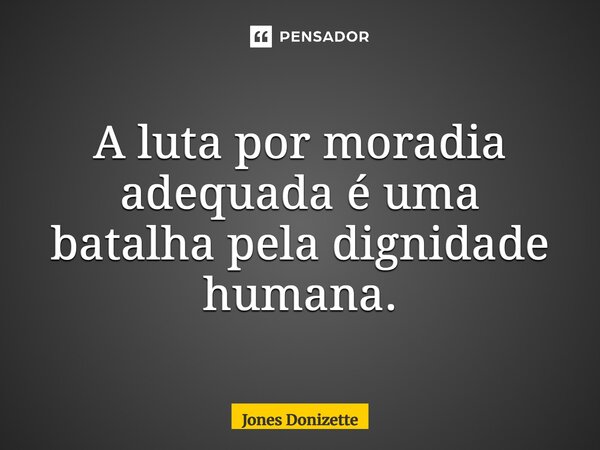 ⁠A luta por moradia adequada é uma batalha pela dignidade humana.... Frase de Jones Donizette.