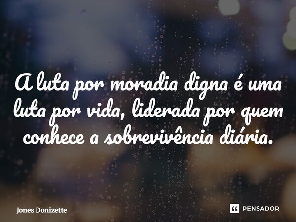 ⁠A luta por moradia digna é uma luta por vida, liderada por quem conhece a sobrevivência diária.... Frase de Jones Donizette.