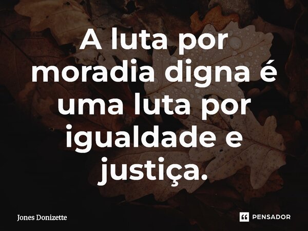 ⁠A luta por moradia digna é uma luta por igualdade e justiça.... Frase de Jones Donizette.
