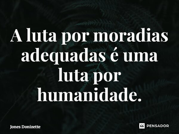 ⁠A luta por moradias adequadas é uma luta por humanidade.... Frase de Jones Donizette.