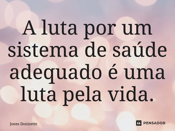 A luta por um sistema de saúde adequado é uma luta pela vida.... Frase de Jones Donizette.