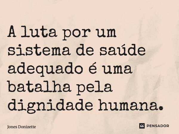 ⁠A luta por um sistema de saúde adequado é uma batalha pela dignidade humana.... Frase de Jones Donizette.