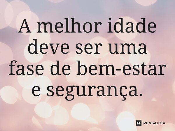 ⁠A melhor idade deve ser uma fase de bem-estar e segurança.... Frase de Jones Donizette.