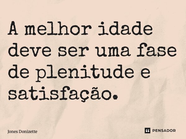 ⁠A melhor idade deve ser uma fase de plenitude e satisfação.... Frase de Jones Donizette.