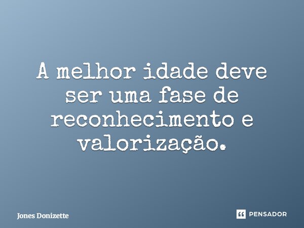 ⁠A melhor idade deve ser uma fase de reconhecimento e valorização.... Frase de Jones Donizette.