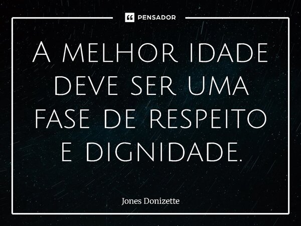 ⁠A melhor idade deve ser uma fase de respeito e dignidade.... Frase de Jones Donizette.