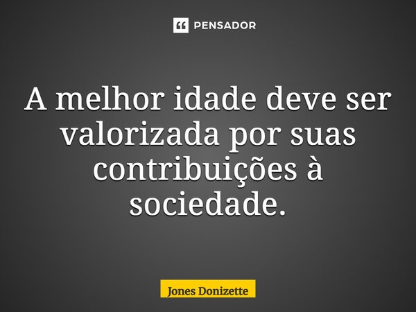 ⁠A melhor idade deve ser valorizada por suas contribuições à sociedade.... Frase de Jones Donizette.