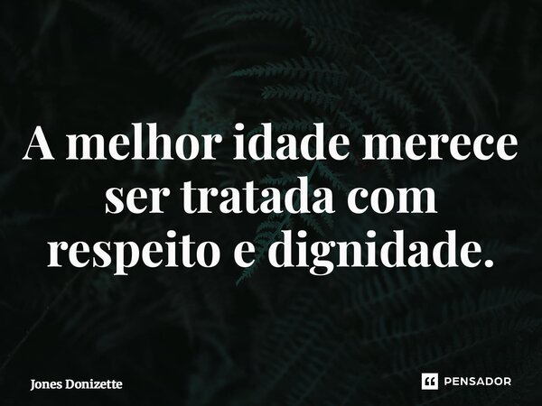 ⁠A melhor idade merece ser tratada com respeito e dignidade.... Frase de Jones Donizette.