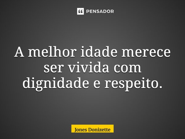 ⁠A melhor idade merece ser vivida com dignidade e respeito.... Frase de Jones Donizette.