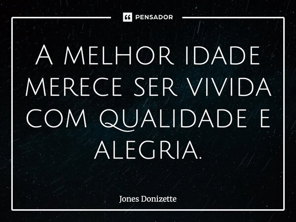 ⁠A melhor idade merece ser vivida com qualidade e alegria.... Frase de Jones Donizette.