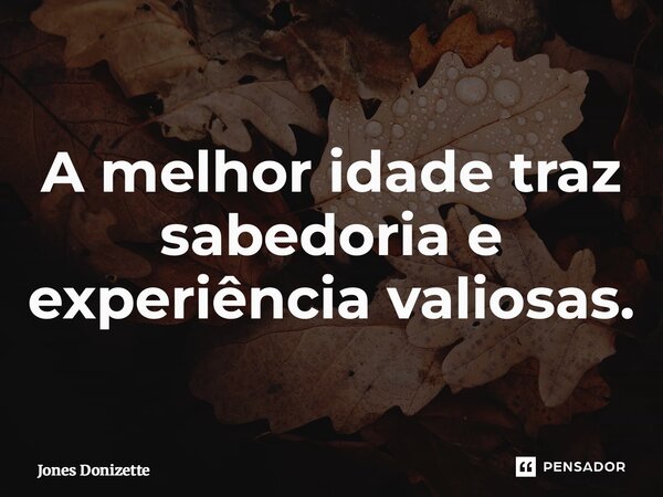 ⁠A melhor idade traz sabedoria e experiência valiosas.... Frase de Jones Donizette.