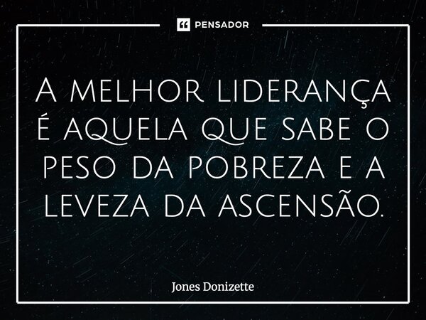 ⁠A melhor liderança é aquela que sabe o peso da pobreza e a leveza da ascensão.... Frase de Jones Donizette.