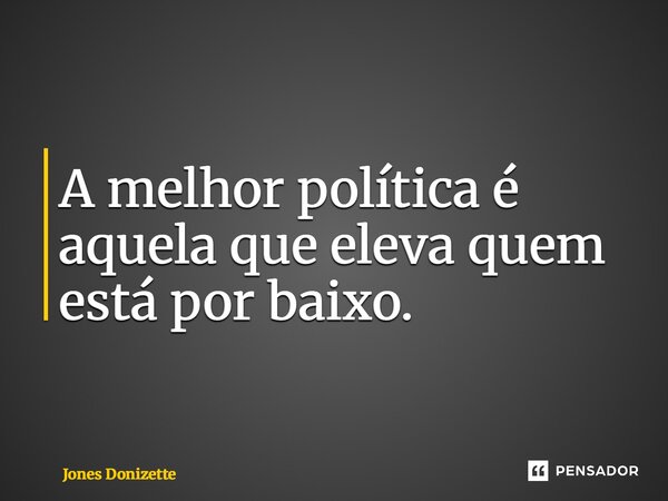 A melhor política é aquela que eleva quem está por baixo.... Frase de Jones Donizette.