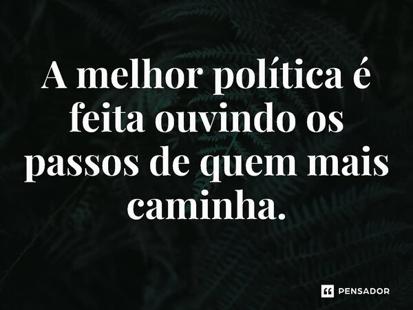 ⁠A melhor política é feita ouvindo os passos de quem mais caminha.... Frase de Jones Donizette.