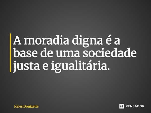 ⁠A moradia digna é a base de uma sociedade justa e igualitária.... Frase de Jones Donizette.