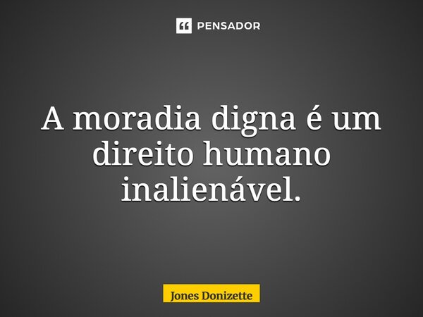 ⁠A moradia digna é um direito humano inalienável.... Frase de Jones Donizette.