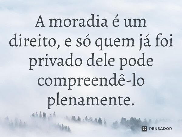 ⁠A moradia é um direito, e só quem já foi privado dele pode compreendê-lo plenamente.... Frase de Jones Donizette.