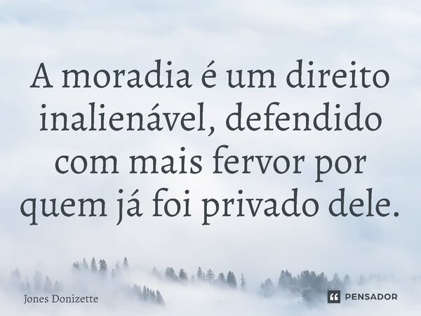 ⁠A moradia é um direito inalienável, defendido com mais fervor por quem já foi privado dele.... Frase de Jones Donizette.