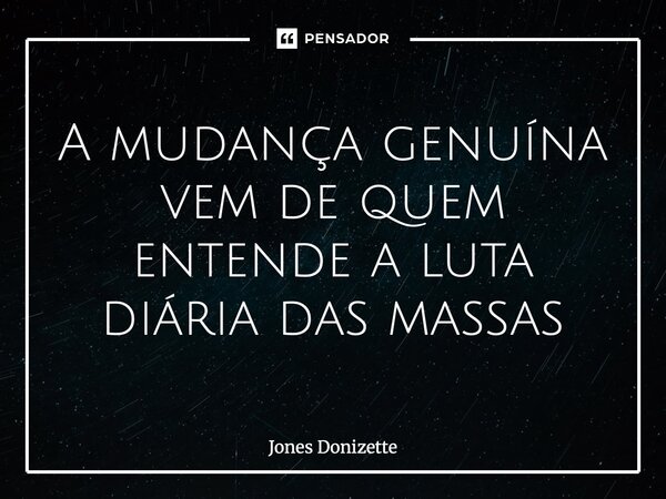 ⁠A mudança genuína vem de quem entende a luta diária das massas... Frase de Jones Donizette.