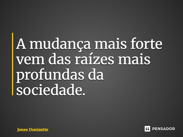⁠A mudança mais forte vem das raízes mais profundas da sociedade.... Frase de Jones Donizette.