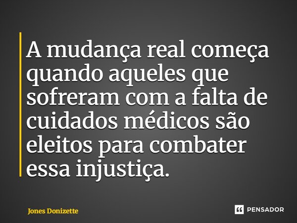 ⁠A mudança real começa quando aqueles que sofreram com a falta de cuidados médicos são eleitos para combater essa injustiça.... Frase de Jones Donizette.