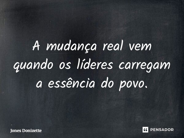 ⁠A mudança real vem quando os líderes carregam a essência do povo.... Frase de Jones Donizette.