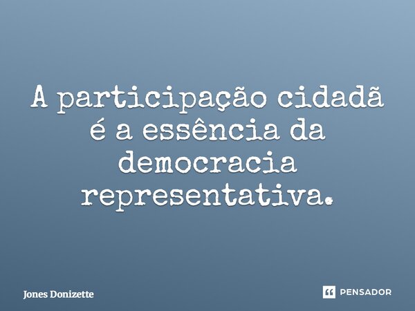 ⁠A participação cidadã é a essência da democracia representativa.... Frase de Jones Donizette.
