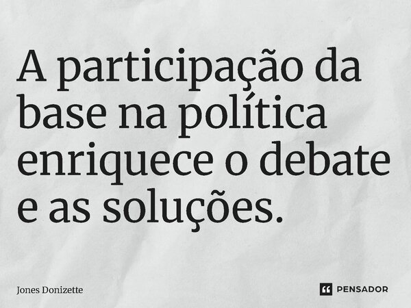 ⁠A participação da base na política enriquece o debate e as soluções.... Frase de Jones Donizette.
