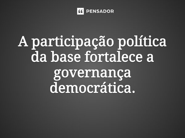 ⁠A participação política da base fortalece a governança democrática.... Frase de Jones Donizette.