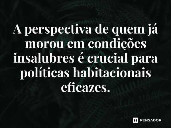 ⁠A perspectiva de quem já morou em condições insalubres é crucial para políticas habitacionais eficazes.... Frase de Jones Donizette.