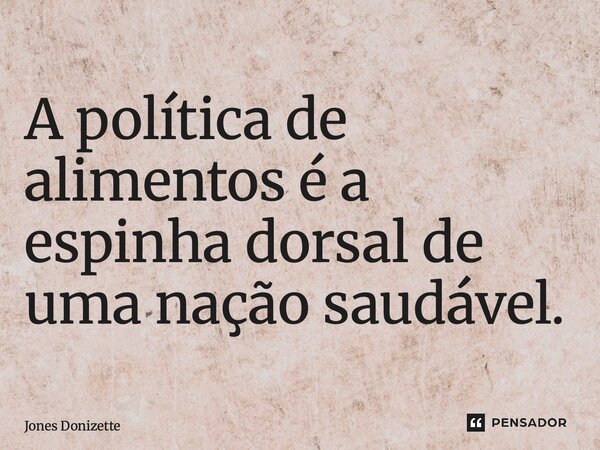 ⁠A política de alimentos é a espinha dorsal de uma nação saudável.... Frase de Jones Donizette.