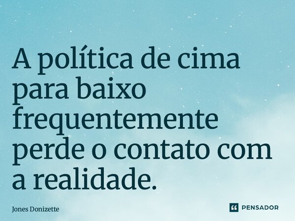 ⁠A política de cima para baixo frequentemente perde o contato com a realidade.... Frase de Jones Donizette.