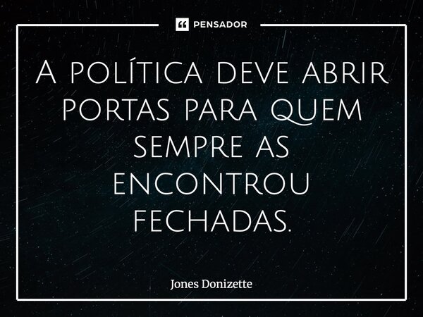 ⁠A política deve abrir portas para quem sempre as encontrou fechadas.... Frase de Jones Donizette.