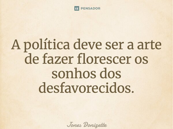⁠A política deve ser a arte de fazer florescer os sonhos dos desfavorecidos.... Frase de Jones Donizette.