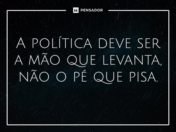 ⁠A política deve ser a mão que levanta, não o pé que pisa.... Frase de Jones Donizette.