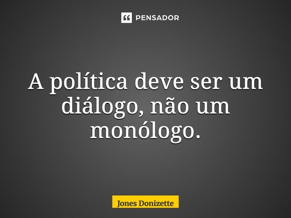 ⁠A política deve ser um diálogo, não um monólogo.... Frase de Jones Donizette.