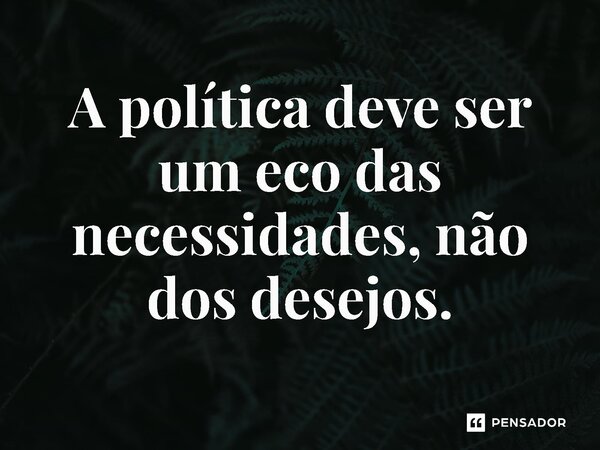 ⁠A política deve ser um eco das necessidades, não dos desejos.... Frase de Jones Donizette.