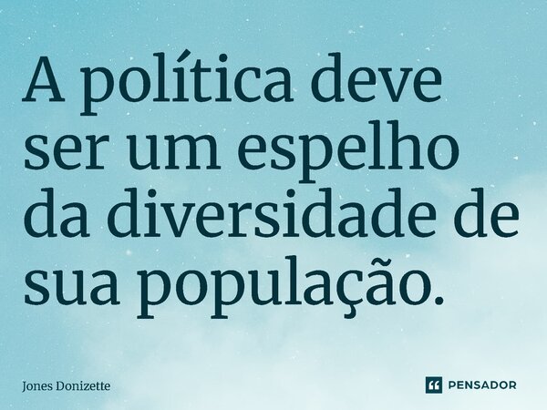 ⁠A política deve ser um espelho da diversidade de sua população.... Frase de Jones Donizette.