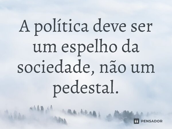 ⁠A política deve ser um espelho da sociedade, não um pedestal.... Frase de Jones Donizette.
