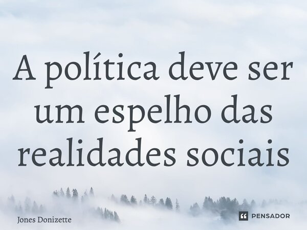 ⁠A política deve ser um espelho das realidades sociais... Frase de Jones Donizette.