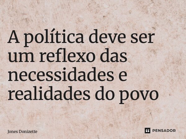 ⁠A política deve ser um reflexo das necessidades e realidades do povo... Frase de Jones Donizette.
