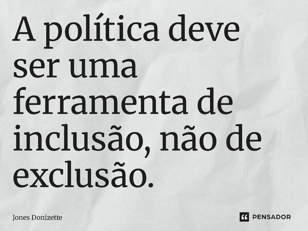 ⁠A política deve ser uma ferramenta de inclusão, não de exclusão.... Frase de Jones Donizette.